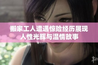 搬家工人遭遇惊险经历展现人性光辉与温情故事
