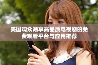 美国观众畅享高品质电视剧的免费观看平台与应用推荐