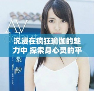 沉浸在疯狂瑜伽的魅力中 探索身心灵的平衡与和谐之旅