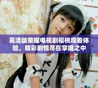 高清版荣耀电视剧樱桃观看体验，精彩剧情尽在掌握之中