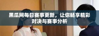 黑瓜网每日赛事更新，让你畅享精彩对决与赛事分析