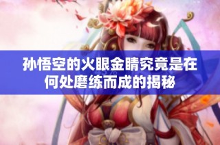 孙悟空的火眼金睛究竟是在何处磨练而成的揭秘