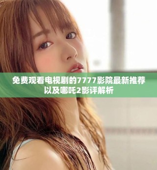免费观看电视剧的7777影院最新推荐以及哪吒2影评解析