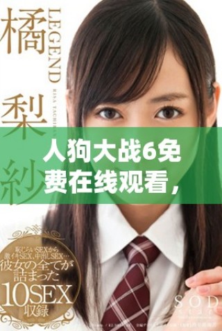 人狗大战6免费在线观看，体验精彩刺激的战斗场面和幽默对决