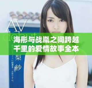 海彤与战胤之间跨越千里的爱情故事全本免费阅读章节大揭秘