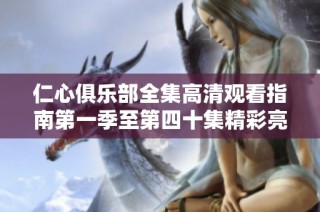 仁心俱乐部全集高清观看指南第一季至第四十集精彩亮点全解析