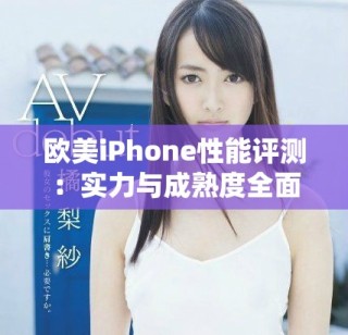 欧美iPhone性能评测：实力与成熟度全面解析