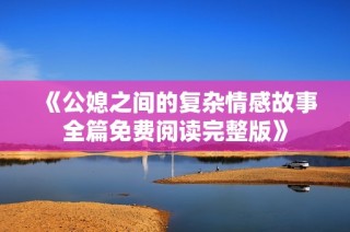 《公媳之间的复杂情感故事全篇免费阅读完整版》