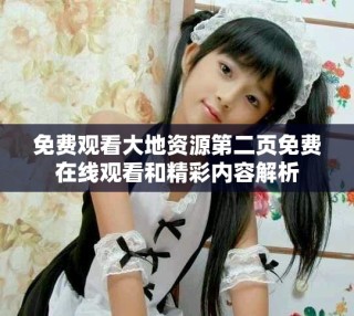 免费观看大地资源第二页免费在线观看和精彩内容解析