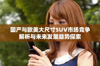 国产与欧美大尺寸SUV市场竞争解析与未来发展趋势探索