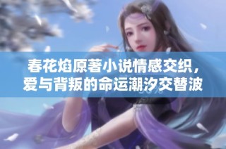 春花焰原著小说情感交织，爱与背叛的命运潮汐交替波澜起伏