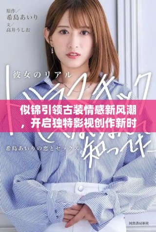 似锦引领古装情感新风潮，开启独特影视创作新时代