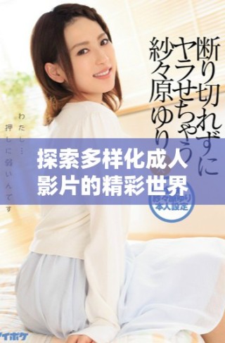 探索多样化成人影片的精彩世界，尽享成人娱乐的无限魅力