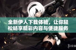 全新伊人下载体验，让你轻松畅享精彩内容与便捷服务