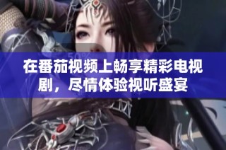 在番茄视频上畅享精彩电视剧，尽情体验视听盛宴