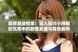 厨房激战情缘：深入探讨小辣椒在饥荒中的剧情发展与角色解析