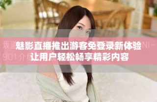 魅影直播推出游客免登录新体验 让用户轻松畅享精彩内容