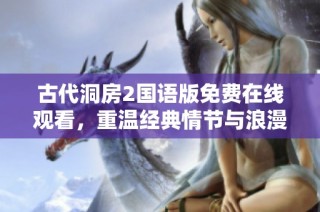 古代洞房2国语版免费在线观看，重温经典情节与浪漫时刻