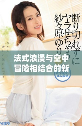 法式浪漫与空中冒险相结合的新版《法国空少》全新演绎