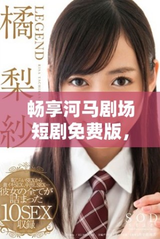 畅享河马剧场短剧免费版，收获无限欢笑与乐趣