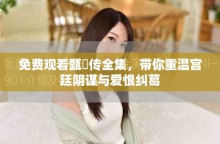 免费观看甄嬛传全集，带你重温宫廷阴谋与爱恨纠葛