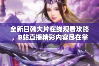 全新日韩大片在线观看攻略，B站直播精彩内容尽在掌握之中