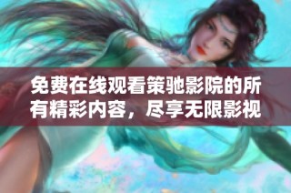 免费在线观看策驰影院的所有精彩内容，尽享无限影视乐趣