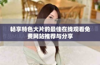 畅享特色大片的最佳在线观看免费网站推荐与分享