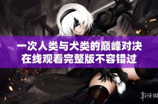 一次人类与犬类的巅峰对决在线观看完整版不容错过