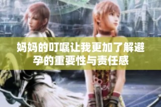 妈妈的叮嘱让我更加了解避孕的重要性与责任感