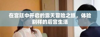 在宫廷中开启的露天冒险之旅，体验别样的后宫生活