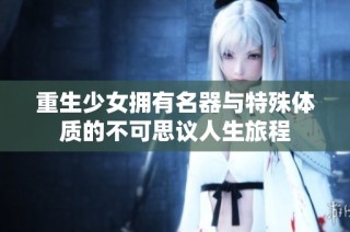 重生少女拥有名器与特殊体质的不可思议人生旅程