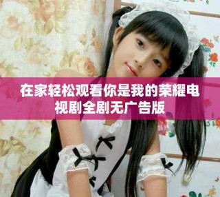 在家轻松观看你是我的荣耀电视剧全剧无广告版