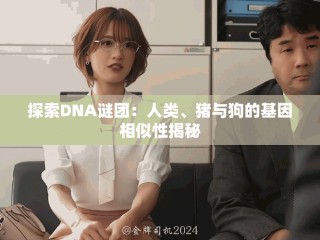 探索DNA谜团：人类、猪与狗的基因相似性揭秘
