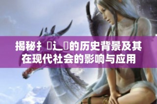 揭秘扌喿辶畐的历史背景及其在现代社会的影响与应用