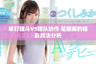 单打独斗VS团队协作 笔趣阁的精彩对决分析