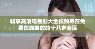 畅享高清电视剧大全视频尽在免费在线播放的十八岁专区