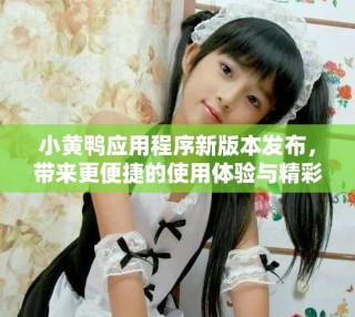 小黄鸭应用程序新版本发布，带来更便捷的使用体验与精彩功能