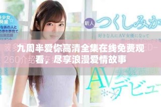 九周半爱你高清全集在线免费观看，尽享浪漫爱情故事