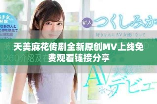 天美麻花传剧全新原创MV上线免费观看链接分享