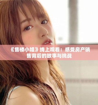 《售楼小姐》线上观看：感受房产销售背后的故事与挑战