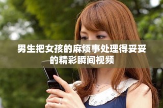 男生把女孩的麻烦事处理得妥妥的精彩瞬间视频