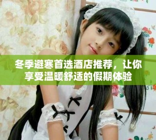 冬季避寒首选酒店推荐，让你享受温暖舒适的假期体验