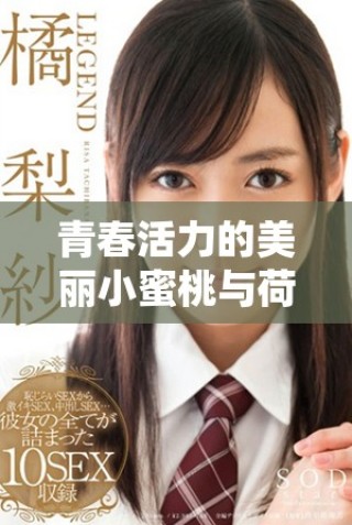 青春活力的美丽小蜜桃与荷尔蒙的奇妙交织与发现