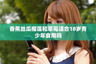 香蕉丝瓜榴莲和草莓适合18岁青少年食用吗