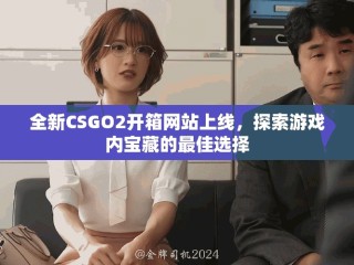 全新CSGO2开箱网站上线，探索游戏内宝藏的最佳选择