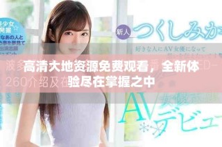 高清大地资源免费观看，全新体验尽在掌握之中