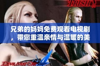 兄弟的妈妈免费观看电视剧，带您重温亲情与温暖的美好瞬间