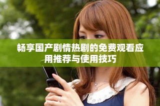 畅享国产剧情热剧的免费观看应用推荐与使用技巧