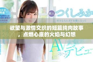 欲望与激情交织的短篇纯肉故事，点燃心底的火焰与幻想